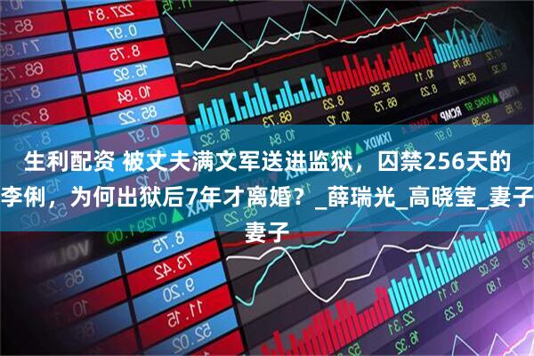 生利配资 被丈夫满文军送进监狱，囚禁256天的李俐，为何出狱后7年才离婚？_薛瑞光_高晓莹_妻子