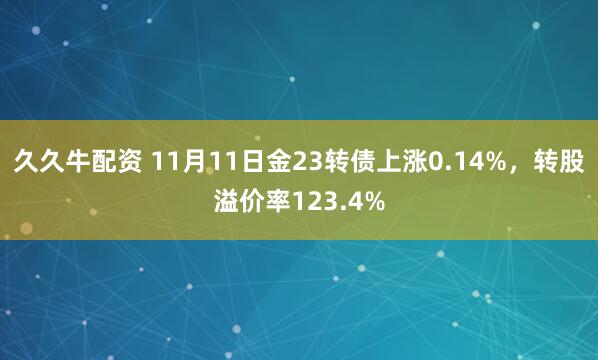 久久牛配资 11月11日金23转债上涨0.14%，转股溢价率123.4%
