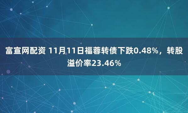 富宣网配资 11月11日福蓉转债下跌0.48%，转股溢价率23.46%