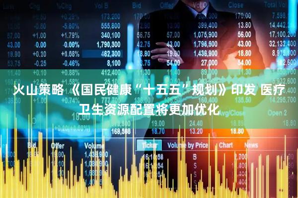 火山策略 《国民健康“十五五”规划》印发 医疗卫生资源配置将更加优化